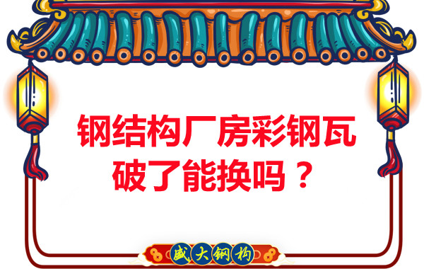 鋼結構廠房彩鋼瓦破了能換嗎？聽聽大同鋼結構公司怎么說