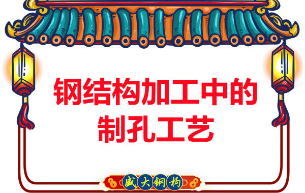 山西鋼結(jié)構(gòu)廠家:鋼結(jié)構(gòu)加工中的制孔工藝-山西盛大鋼結(jié)構(gòu)公司